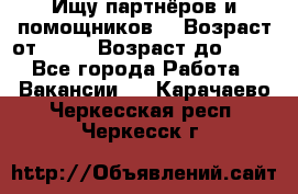 Ищу партнёров и помощников  › Возраст от ­ 16 › Возраст до ­ 35 - Все города Работа » Вакансии   . Карачаево-Черкесская респ.,Черкесск г.